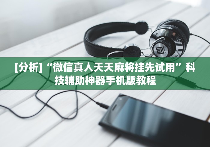 [分析]“微信真人天天麻将挂先试用”科技辅助神器手机版教程