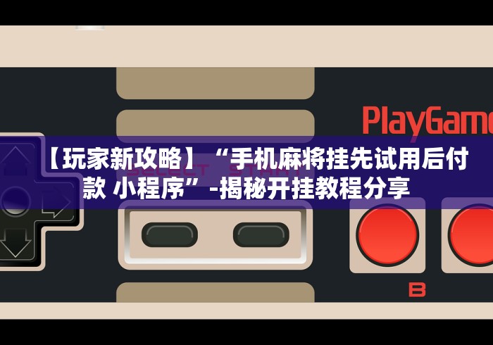 【玩家新攻略】“手机麻将挂先试用后付款 小程序”-揭秘开挂教程分享