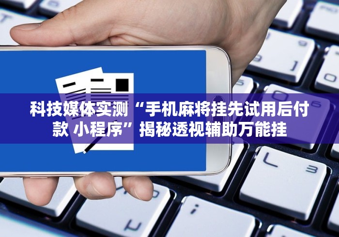科技媒体实测“手机麻将挂先试用后付款 小程序”揭秘透视辅助万能挂