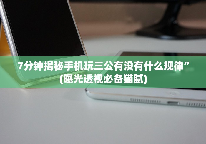 7分钟揭秘手机玩三公有没有什么规律”(曝光透视必备猫腻)