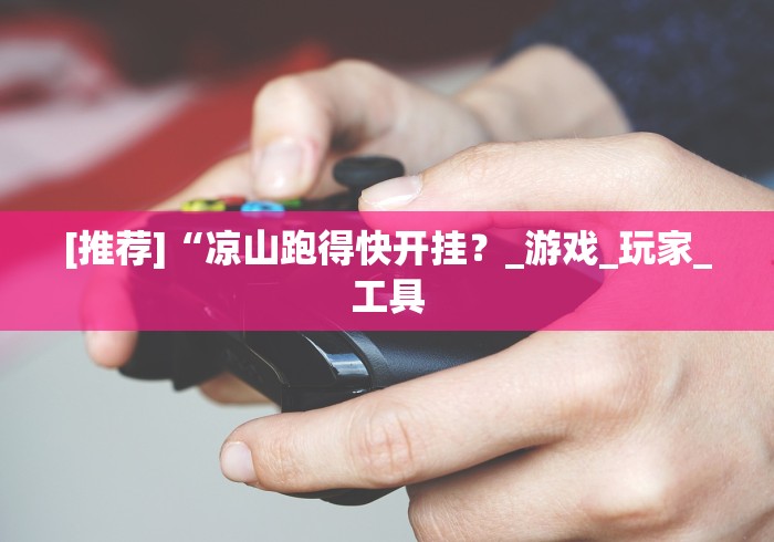 [推荐]“凉山跑得快开挂？_游戏_玩家_工具