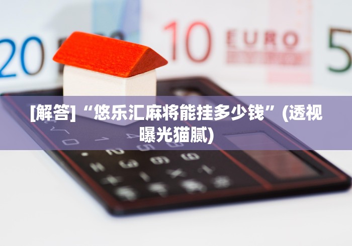 [解答]“悠乐汇麻将能挂多少钱”(透视曝光猫腻)