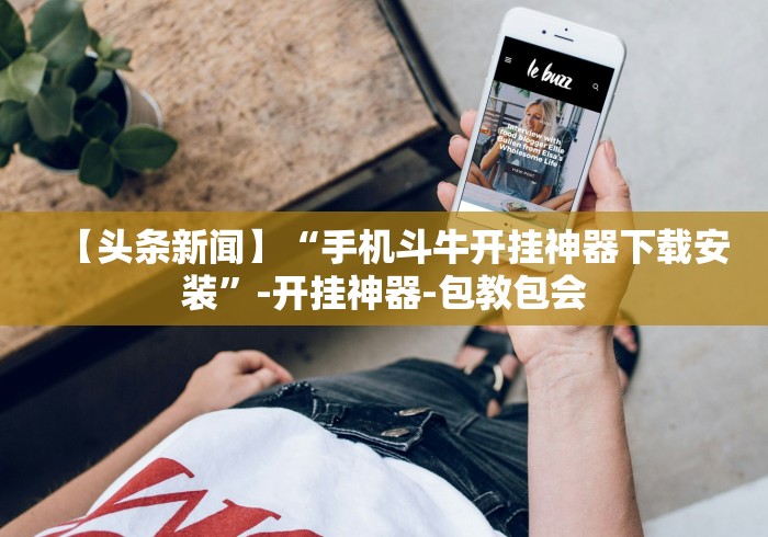 【头条新闻】“手机斗牛开挂神器下载安装”-开挂神器-包教包会