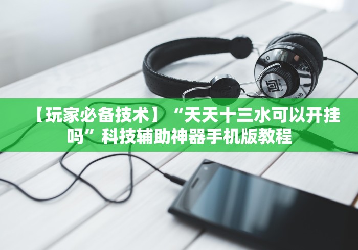 【玩家必备技术】“天天十三水可以开挂吗”科技辅助神器手机版教程