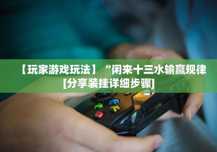 【玩家游戏玩法】“闲来十三水输赢规律[分享装挂详细步骤]