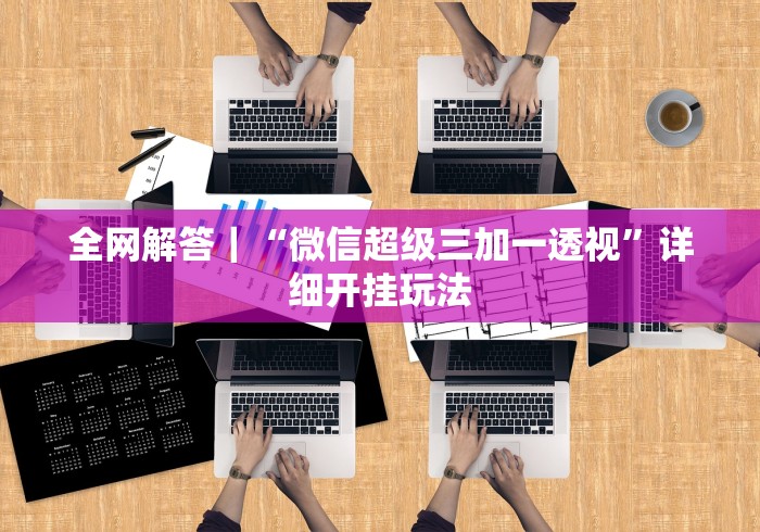 全网解答｜“微信超级三加一透视”详细开挂玩法