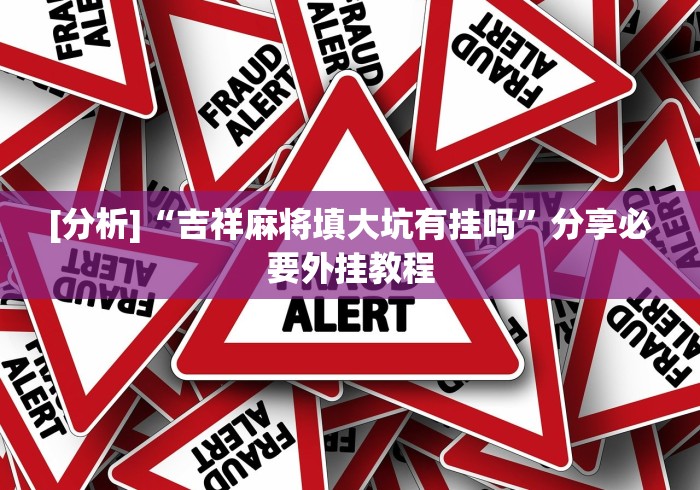 [分析]“吉祥麻将填大坑有挂吗”分享必要外挂教程