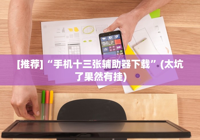 [推荐]“手机十三张辅助器下载”(太坑了果然有挂)