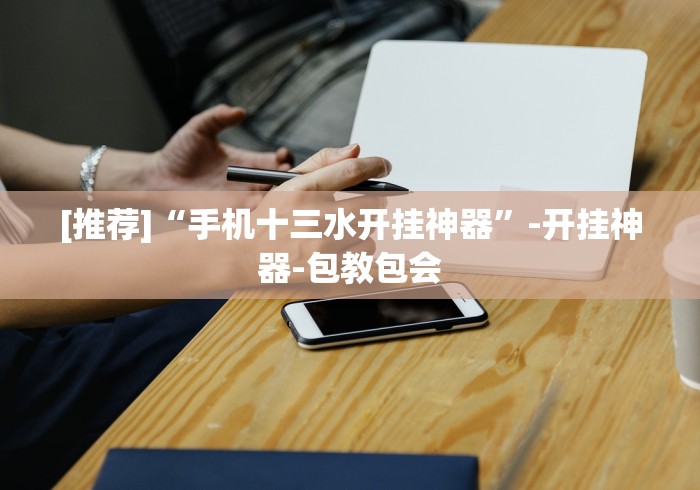 [推荐]“手机十三水开挂神器”-开挂神器-包教包会