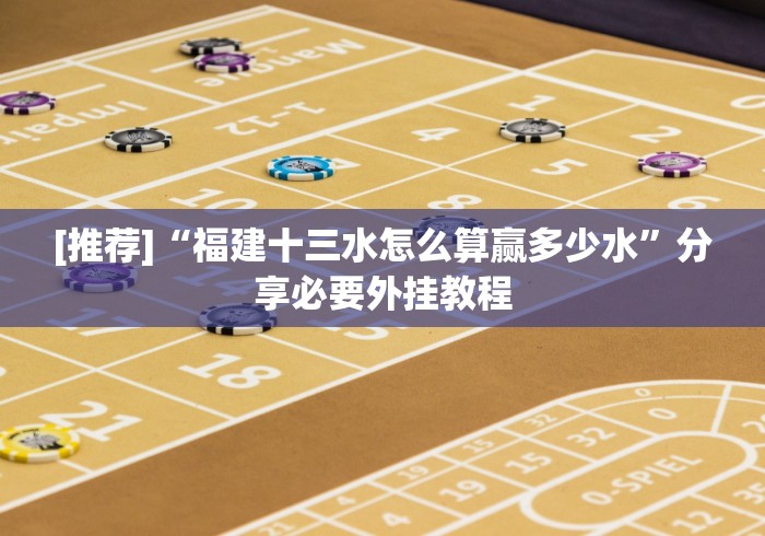 [推荐]“福建十三水怎么算赢多少水”分享必要外挂教程