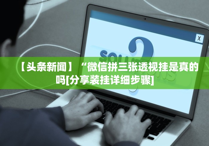 【头条新闻】“微信拼三张透视挂是真的吗[分享装挂详细步骤]