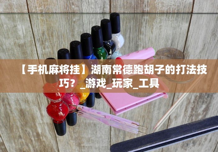 【手机麻将挂】湖南常德跑胡子的打法技巧？_游戏_玩家_工具