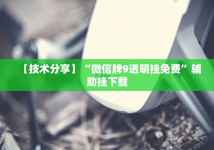 【技术分享】“微信牌9透明挂免费”辅助挂下载