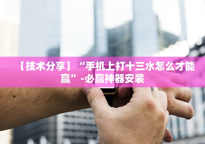 【技术分享】“手机上打十三水怎么才能赢”-必赢神器安装