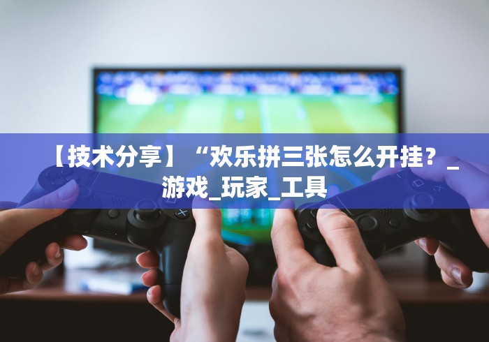 【技术分享】“欢乐拼三张怎么开挂？_游戏_玩家_工具