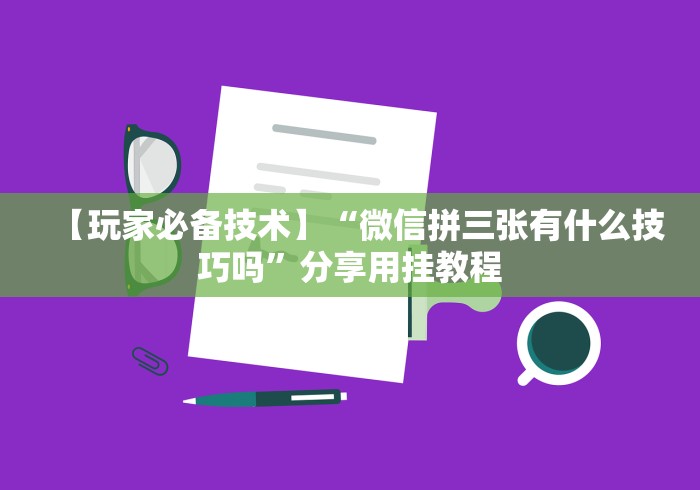 【玩家必备技术】“微信拼三张有什么技巧吗”分享用挂教程