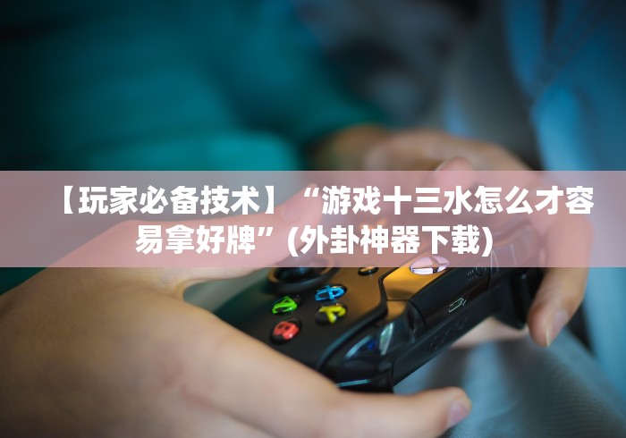 【玩家必备技术】“游戏十三水怎么才容易拿好牌”(外卦神器下载)