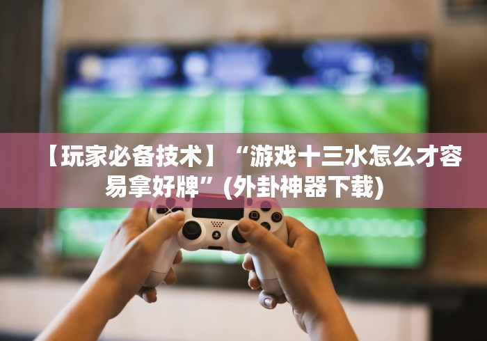【玩家必备技术】“游戏十三水怎么才容易拿好牌”(外卦神器下载)