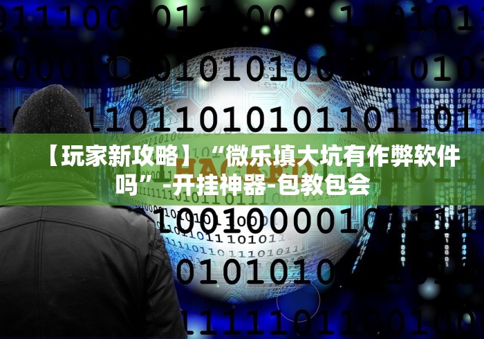 【玩家新攻略】“微信微乐刨幺填大坑透视”作弊挂(辅助外挂+教程)