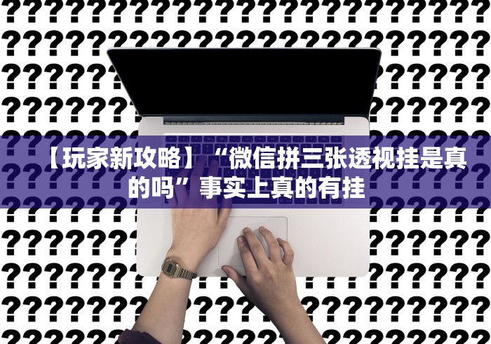 【玩家新攻略】“微信拼三张透视挂是真的吗”事实上真的有挂