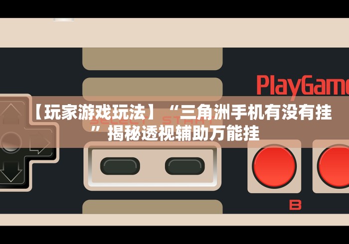 【玩家游戏玩法】“三角洲手机有没有挂”揭秘透视辅助万能挂