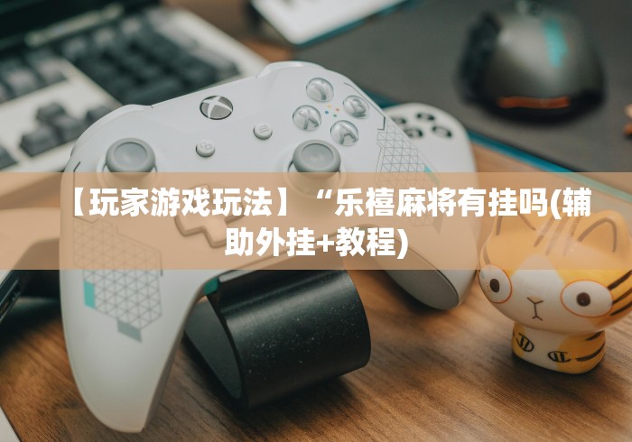 【玩家游戏玩法】“乐禧麻将有挂吗(辅助外挂+教程)