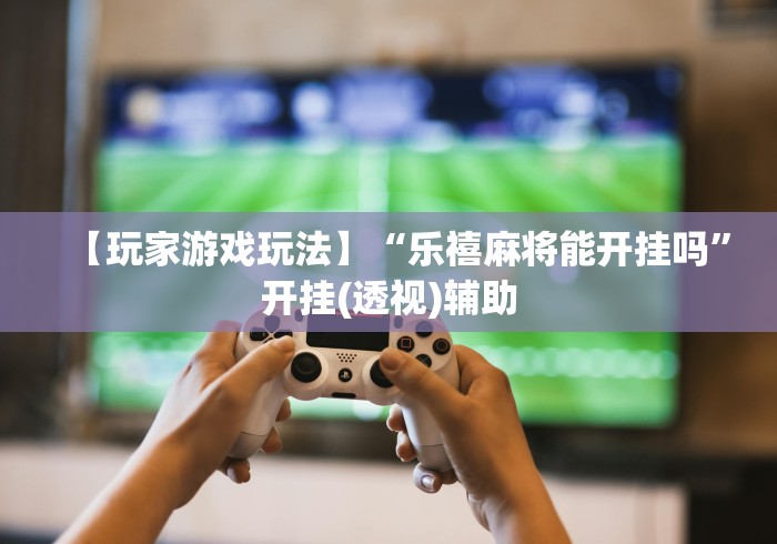 【玩家游戏玩法】“乐禧麻将能开挂吗”开挂(透视)辅助