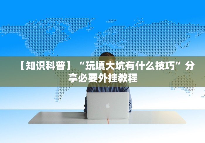 【知识科普】“玩填大坑有什么技巧”分享必要外挂教程