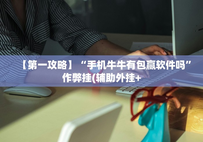 【第一攻略】“手机牛牛有包赢软件吗”作弊挂(辅助外挂+