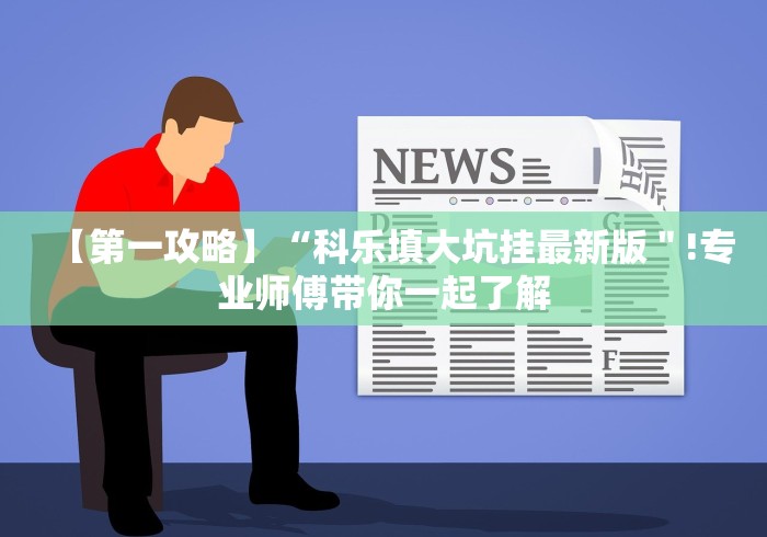 【第一攻略】“科乐填大坑挂最新版＂!专业师傅带你一起了解