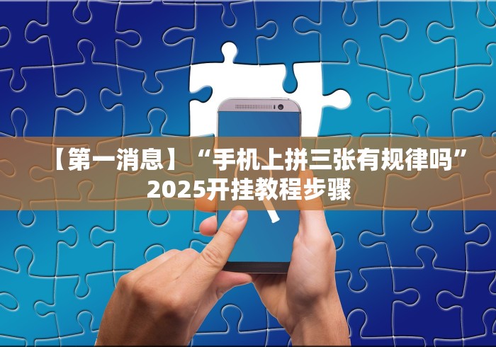 【第一消息】“手机上拼三张有规律吗”2025开挂教程步骤