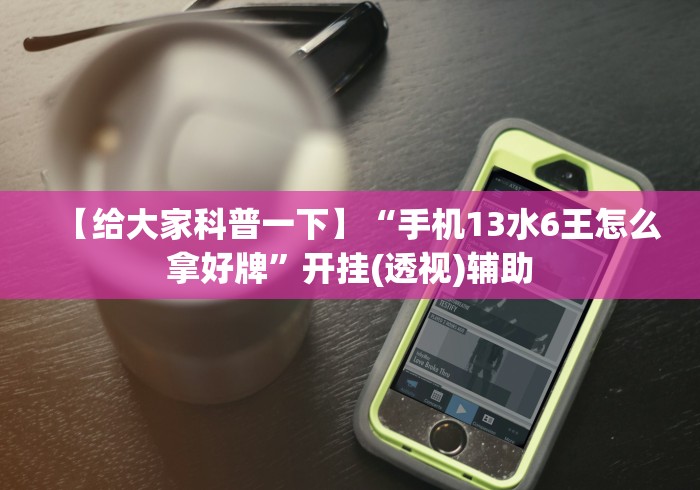 【给大家科普一下】“手机13水6王怎么拿好牌”开挂(透视)辅助