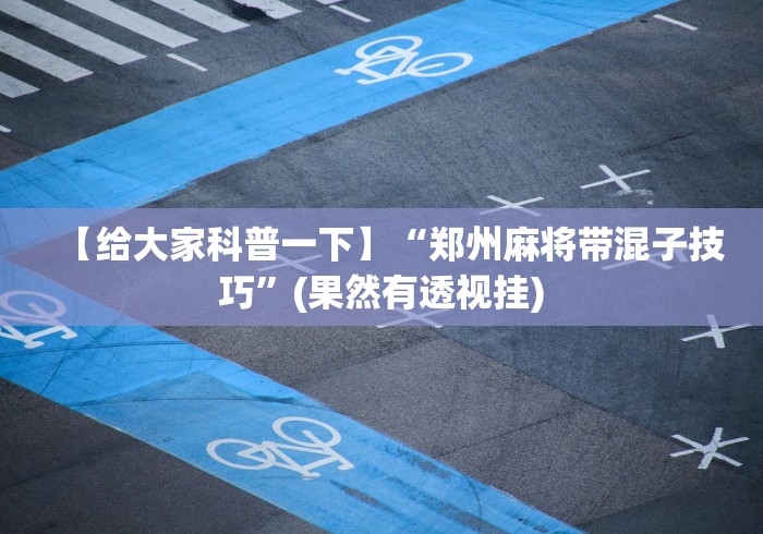 【给大家科普一下】“郑州麻将带混子技巧”(果然有透视挂)