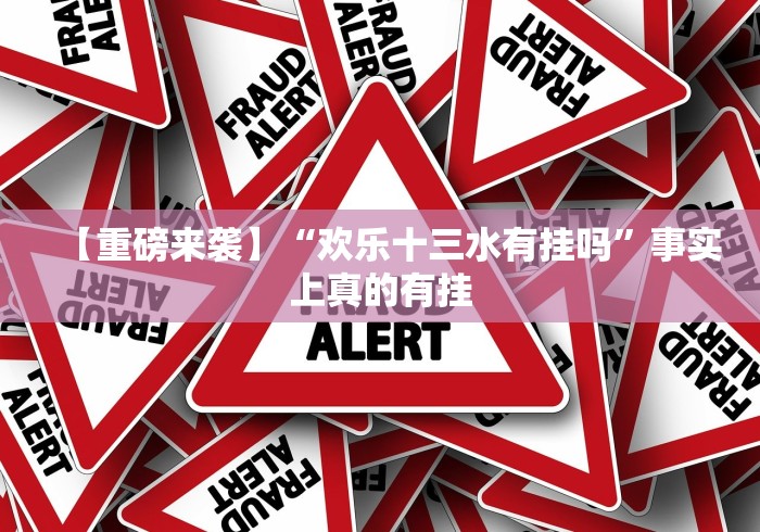 【重磅来袭】“欢乐十三水有挂吗”事实上真的有挂