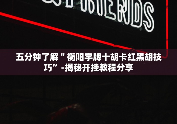 五分钟了解＂衡阳字牌十胡卡红黑胡技巧”-揭秘开挂教程分享