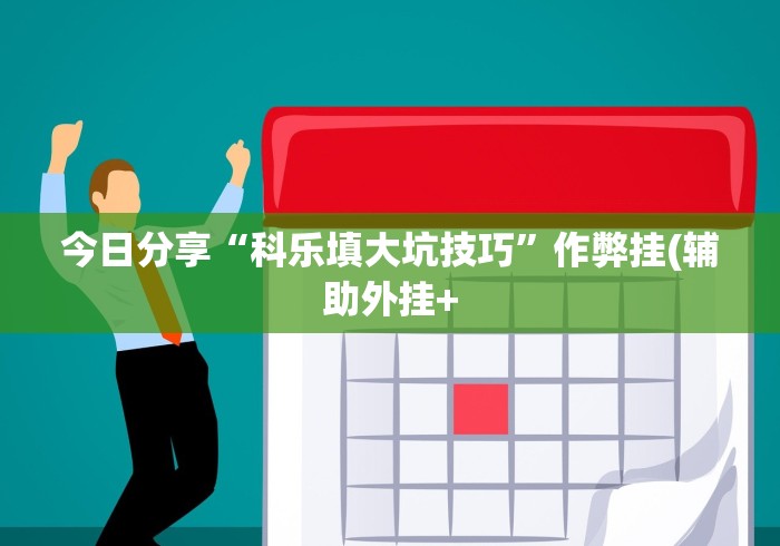 今日分享“科乐填大坑技巧”作弊挂(辅助外挂+