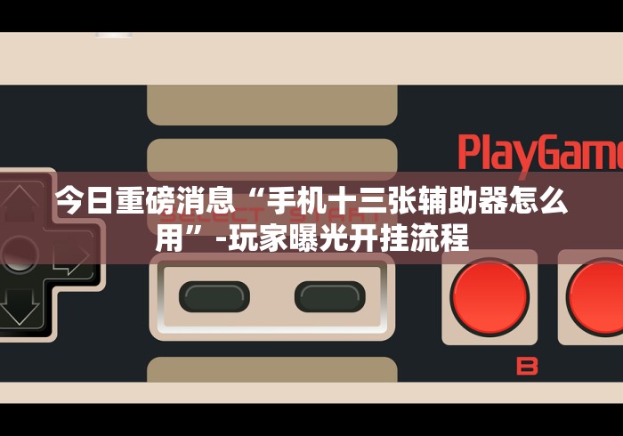 今日重磅消息“手机十三张辅助器怎么用”-玩家曝光开挂流程