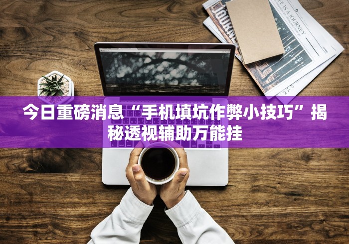 今日重磅消息“手机填坑作弊小技巧”揭秘透视辅助万能挂