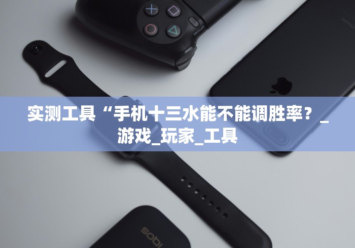 实测工具“手机十三水能不能调胜率？_游戏_玩家_工具