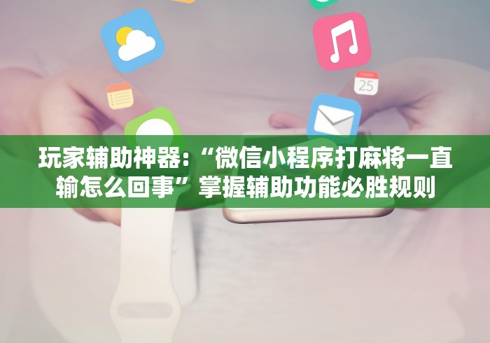 玩家辅助神器:“微信小程序打麻将一直输怎么回事”掌握辅助功能必胜规则