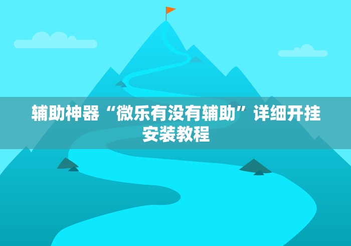 辅助神器“微乐有没有辅助”详细开挂安装教程