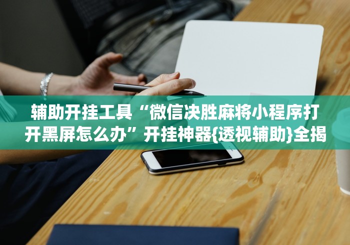 辅助开挂工具“微信决胜麻将小程序打开黑屏怎么办”开挂神器{透视辅助}全揭秘