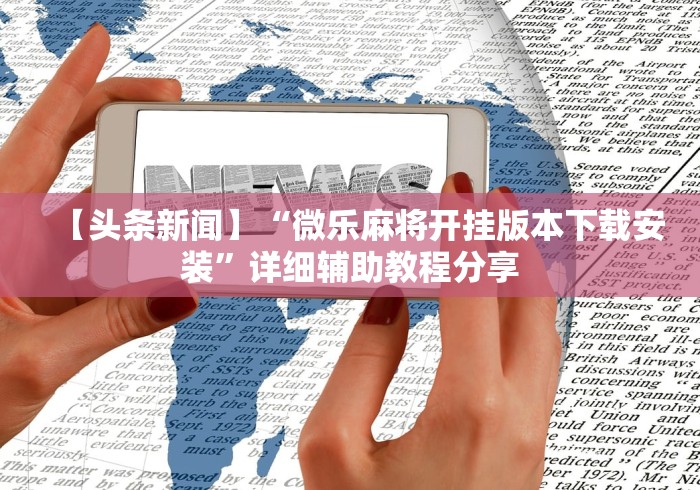 【头条新闻】“微乐麻将开挂版本下载安装”详细辅助教程分享