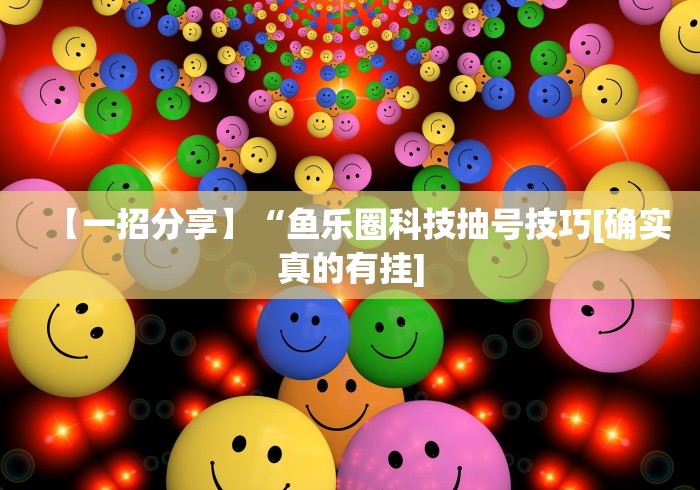 【一招分享】“鱼乐圈科技抽号技巧[确实真的有挂]