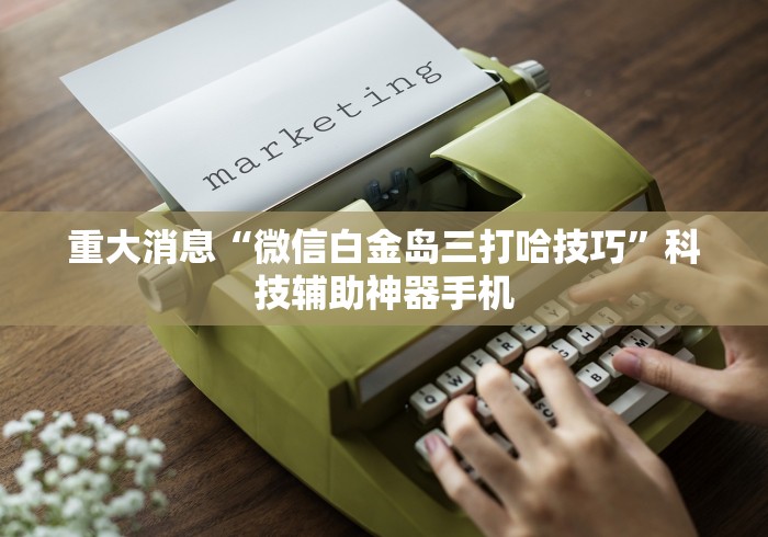 重大消息“微信白金岛三打哈技巧”科技辅助神器手机
