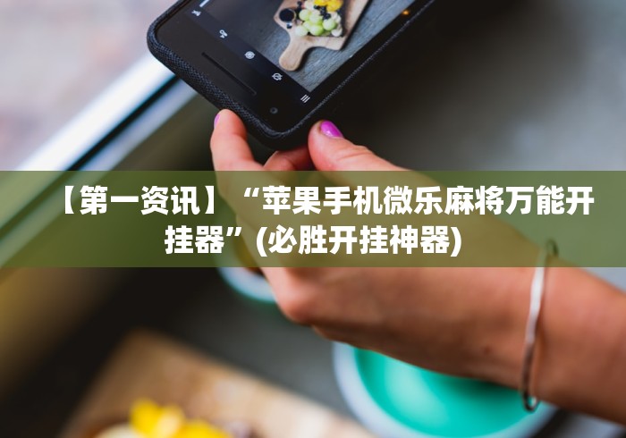 【第一资讯】“苹果手机微乐麻将万能开挂器”(必胜开挂神器)