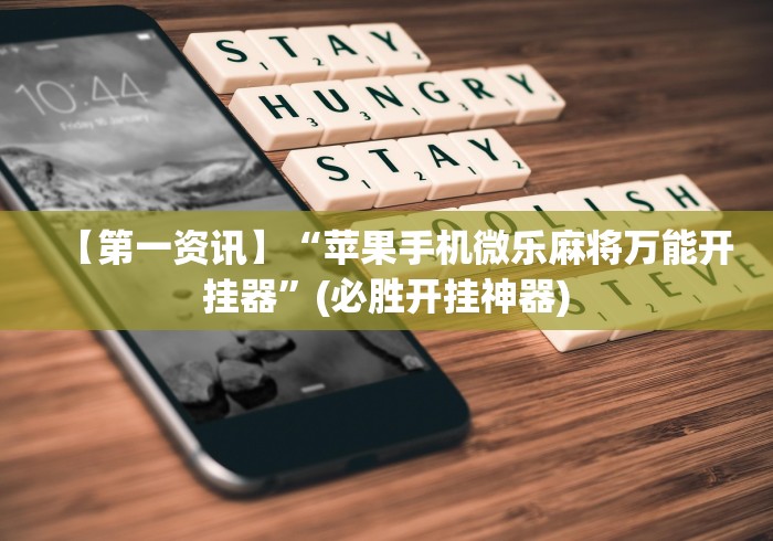 【第一资讯】“苹果手机微乐麻将万能开挂器”(必胜开挂神器)