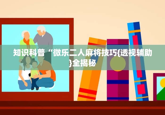 知识科普“微乐二人麻将技巧{透视辅助}全揭秘