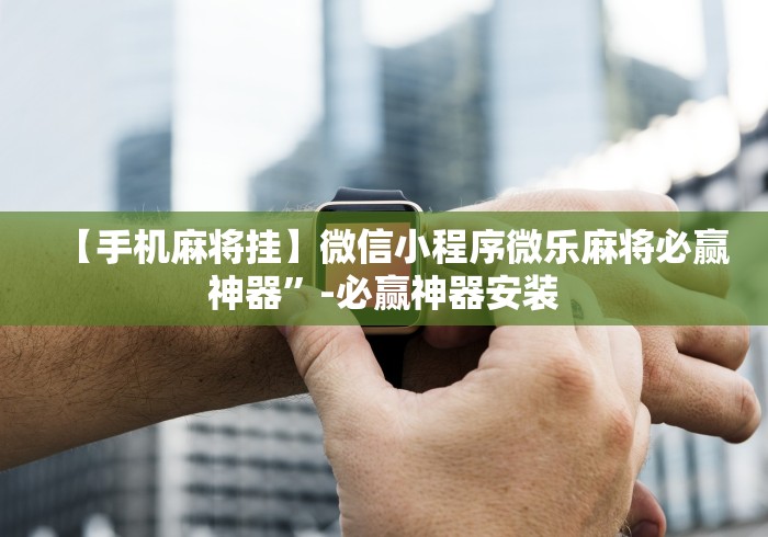 【手机麻将挂】微信小程序微乐麻将必赢神器”-必赢神器安装