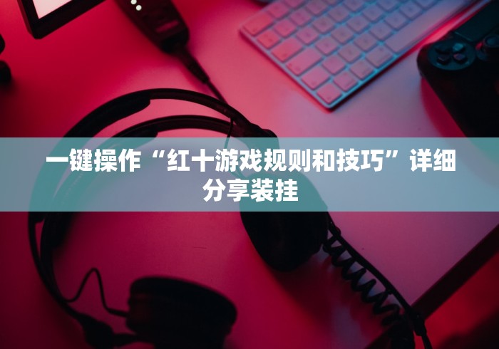 一键操作“红十游戏规则和技巧”详细分享装挂